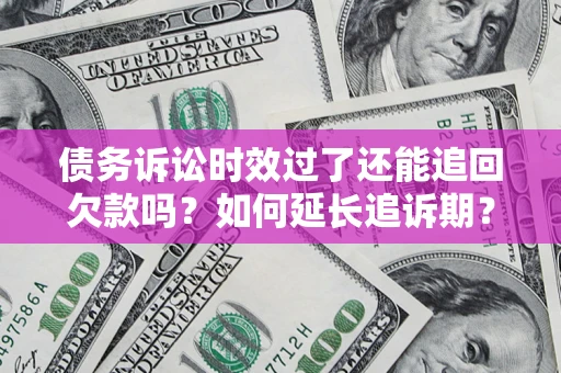 武汉债务诉讼时效过了还能追回欠款吗？如何延长追诉期？