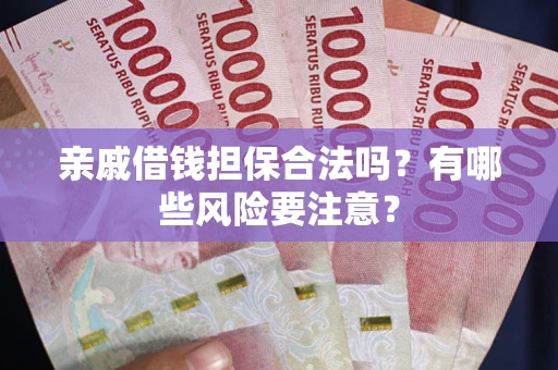 武汉亲戚借钱担保合法吗？有哪些风险要注意？