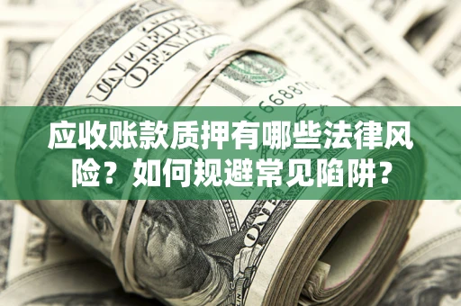 武汉应收账款质押有哪些法律风险？如何规避常见陷阱？