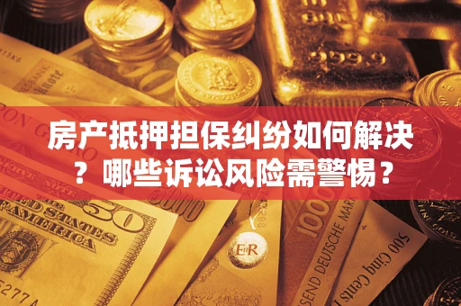武汉房产抵押担保纠纷如何解决？哪些诉讼风险需警惕？