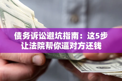 武汉债务诉讼避坑指南：这5步让法院帮你逼对方还钱