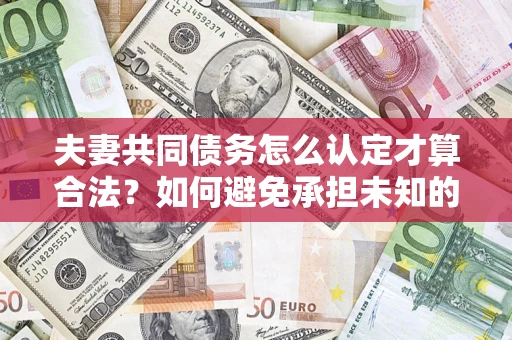 武汉夫妻共同债务怎么认定才算合法？如何避免承担未知的债务风险？