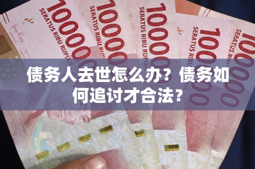 武汉债务人去世怎么办？债务如何追讨才合法？
