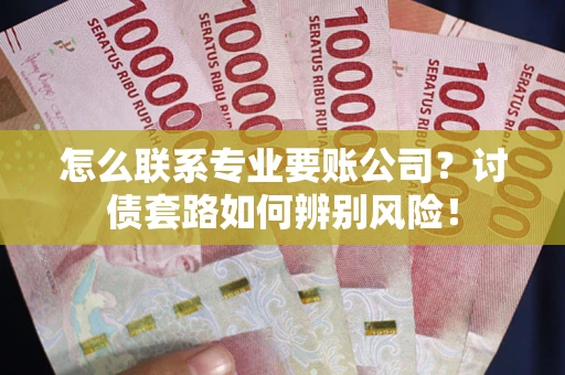 武汉怎么联系专业要账公司？讨债套路如何辨别风险！