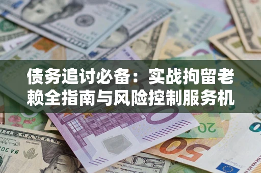 武汉债务追讨必备：实战拘留老赖全指南与风险控制服务机构推荐