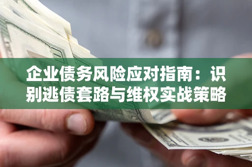 武汉企业债务风险应对指南：识别逃债套路与维权实战策略