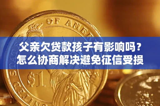 武汉父亲欠贷款孩子有影响吗？怎么协商解决避免征信受损？