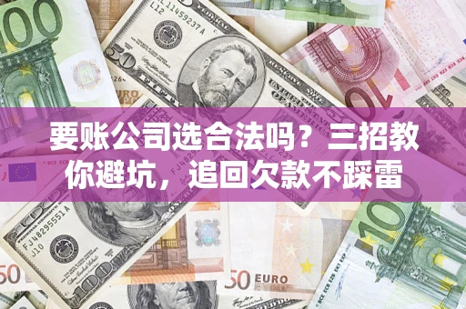 武汉要账公司选合法吗？三招教你避坑，追回欠款不踩雷