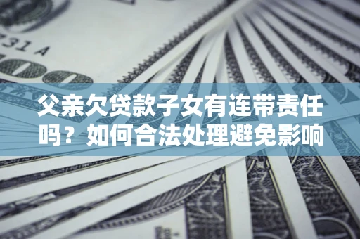 武汉父亲欠贷款子女有连带责任吗？如何合法处理避免影响？