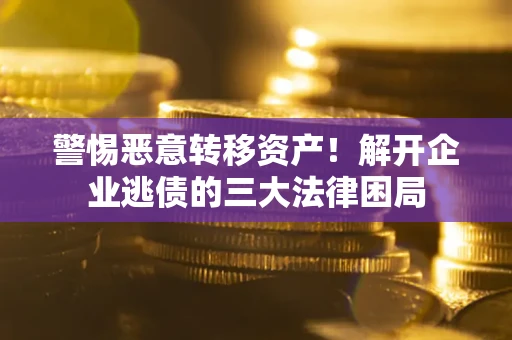 武汉警惕恶意转移资产！解开企业逃债的三大法律困局