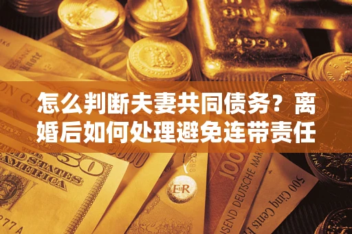 武汉怎么判断夫妻共同债务？离婚后如何处理避免连带责任？