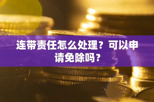 武汉连带责任怎么处理？可以申请免除吗？