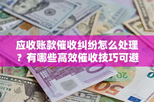武汉应收账款催收纠纷怎么处理？有哪些高效催收技巧可避免坏账？