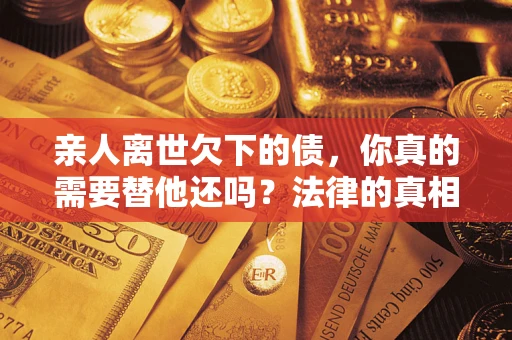 武汉亲人离世欠下的债，你真的需要替他还吗？法律的真相或许与你想的不一样