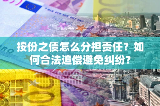 武汉按份之债怎么分担责任？如何合法追偿避免纠纷？