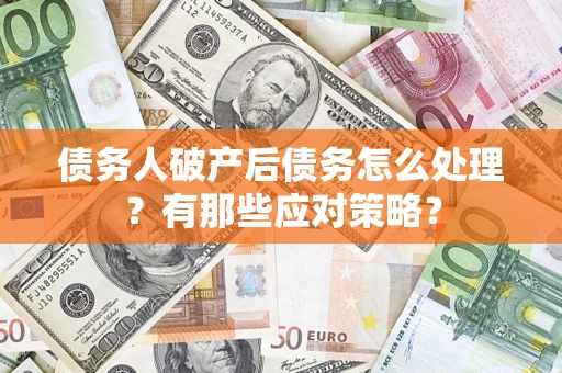 武汉债务人破产后债务怎么处理？有那些应对策略？
