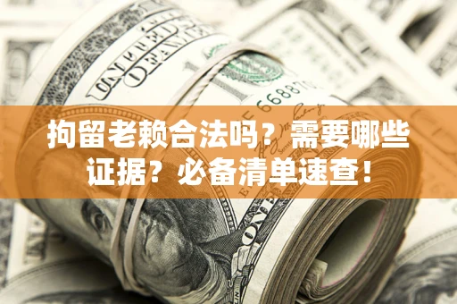 武汉拘留老赖合法吗？需要哪些证据？必备清单速查！