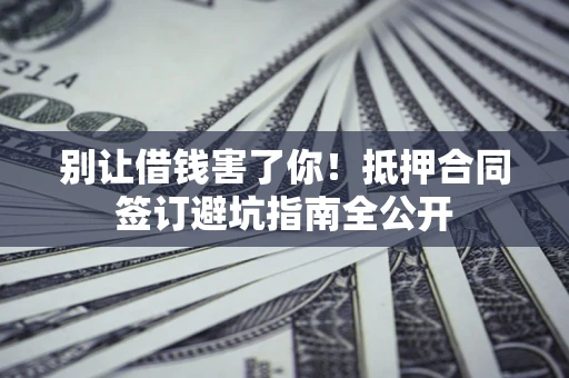 武汉别让借钱害了你！抵押合同签订避坑指南全公开
