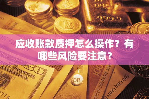 武汉应收账款质押怎么操作？有哪些风险要注意？