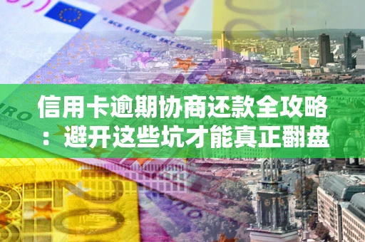 武汉信用卡逾期协商还款全攻略：避开这些坑才能真正翻盘