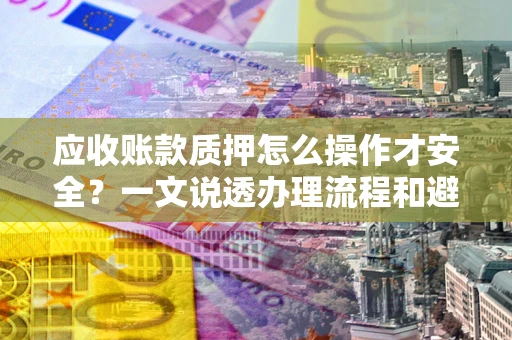 武汉应收账款质押怎么操作才安全？一文说透办理流程和避险绝招